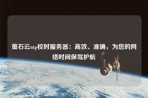 螢石云ntp校時服務器：高效、準確，為您的網絡時間保駕護航