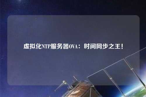 虛擬化NTP服務(wù)器OVA：時(shí)間同步之王！