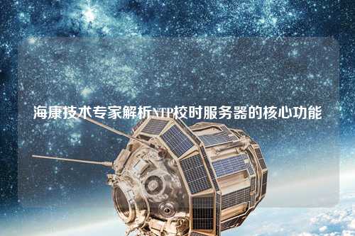 ?？导夹g(shù)專家解析NTP校時(shí)服務(wù)器的核心功能