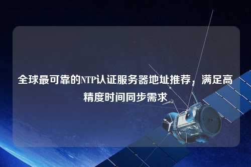 全球最可靠的NTP認(rèn)證服務(wù)器地址推薦，滿足高精度時(shí)間同步需求