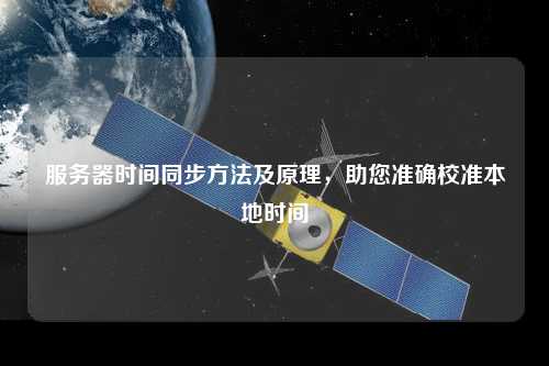 服務(wù)器時(shí)間同步方法及原理，助您準(zhǔn)確校準(zhǔn)本地時(shí)間