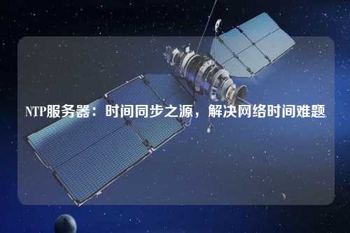 NTP服務(wù)器：時(shí)間同步之源，解決網(wǎng)絡(luò)時(shí)間難題