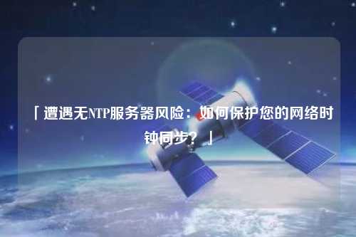 「遭遇無(wú)NTP服務(wù)器風(fēng)險(xiǎn)：如何保護(hù)您的網(wǎng)絡(luò)時(shí)鐘同步？」