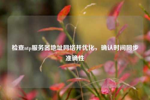 檢查ntp服務(wù)器地址網(wǎng)絡(luò)并優(yōu)化，確認(rèn)時(shí)間同步準(zhǔn)確性