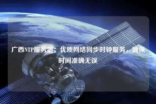 廣西NTP服務(wù)器：優(yōu)質(zhì)網(wǎng)絡(luò)同步時(shí)鐘服務(wù)，確保時(shí)間準(zhǔn)確無(wú)誤