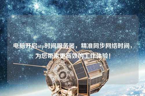 電腦開啟ntp時間服務(wù)器，精準(zhǔn)同步網(wǎng)絡(luò)時間，為您帶來更高效的工作體驗！