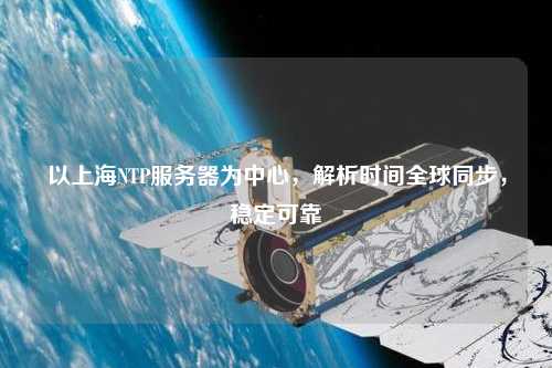 以上海NTP服務(wù)器為中心，解析時(shí)間全球同步，穩(wěn)定可靠