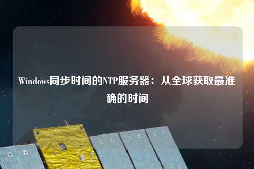 Windows同步時間的NTP服務(wù)器：從全球獲取最準(zhǔn)確的時間