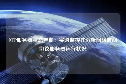 NTP服務(wù)器狀態(tài)查詢(xún)：實(shí)時(shí)監(jiān)控并分析網(wǎng)絡(luò)時(shí)間協(xié)議服務(wù)器運(yùn)行狀況