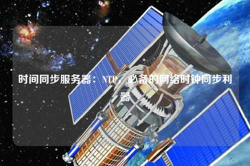 時(shí)間同步服務(wù)器：NTP，必備的網(wǎng)絡(luò)時(shí)鐘同步利器