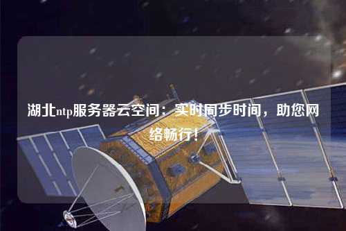 湖北ntp服務(wù)器云空間：實(shí)時(shí)同步時(shí)間，助您網(wǎng)絡(luò)暢行！