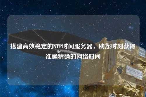 搭建高效穩(wěn)定的NTP時(shí)間服務(wù)器，助您時(shí)刻獲得準(zhǔn)確精確的網(wǎng)絡(luò)時(shí)間