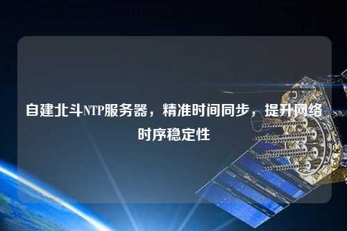 自建北斗NTP服務(wù)器，精準時間同步，提升網(wǎng)絡(luò)時序穩(wěn)定性