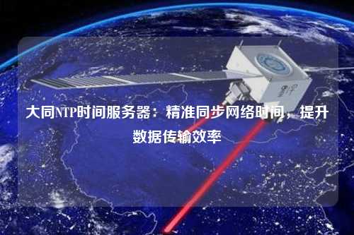 大同NTP時(shí)間服務(wù)器：精準(zhǔn)同步網(wǎng)絡(luò)時(shí)間，提升數(shù)據(jù)傳輸效率