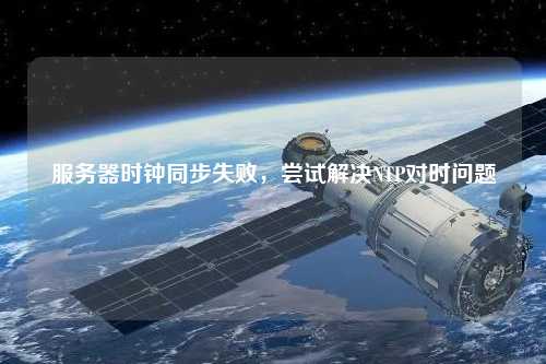 服務器時鐘同步失敗，嘗試解決NTP對時問題