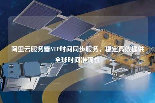 阿里云服務(wù)器NTP時間同步服務(wù)，穩(wěn)定高效提供全球時間準(zhǔn)確性