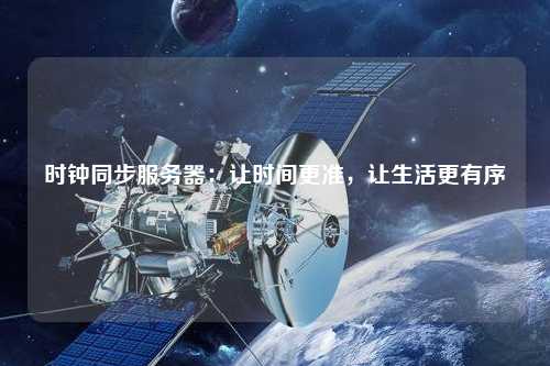 時鐘同步服務(wù)器：讓時間更準(zhǔn)，讓生活更有序