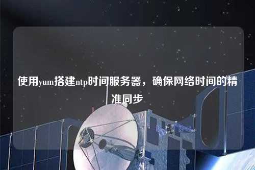 使用yum搭建ntp時間服務器，確保網絡時間的精準同步