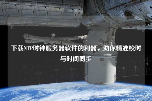 下載NTP時(shí)鐘服務(wù)器軟件的利器，助你精準(zhǔn)校時(shí)與時(shí)間同步