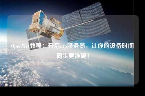OpenWrt教程：開啟ntp服務器，讓你的設備時間同步更準確！