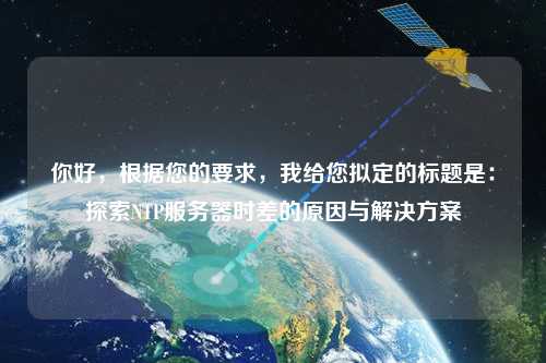 你好，根據(jù)您的要求，我給您擬定的標(biāo)題是：探索NTP服務(wù)器時差的原因與解決方案
