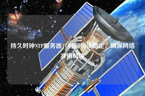 持久時鐘NTP服務(wù)器：時間同步穩(wěn)定，確保網(wǎng)絡(luò)準(zhǔn)確時鐘
