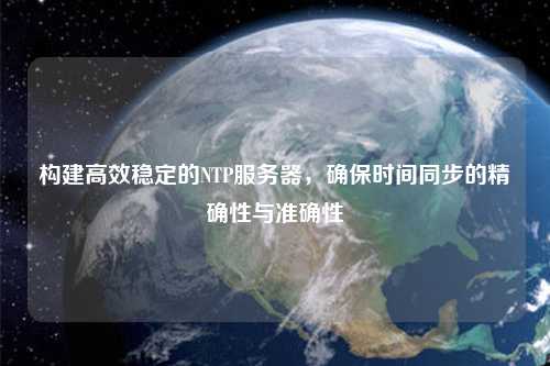 構(gòu)建高效穩(wěn)定的NTP服務(wù)器，確保時(shí)間同步的精確性與準(zhǔn)確性