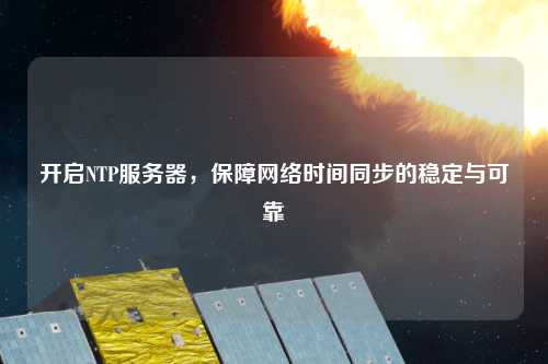 開啟NTP服務(wù)器，保障網(wǎng)絡(luò)時(shí)間同步的穩(wěn)定與可靠