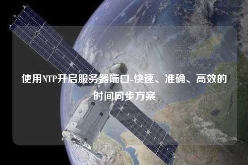 使用NTP開(kāi)啟服務(wù)器端口-快速、準(zhǔn)確、高效的時(shí)間同步方案