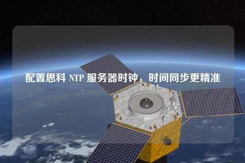 配置思科 NTP 服務(wù)器時(shí)鐘，時(shí)間同步更精準(zhǔn)