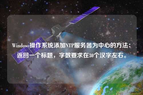 Windows操作系統(tǒng)添加NTP服務(wù)器為中心的方法：返回一個(gè)標(biāo)題，字?jǐn)?shù)要求在30個(gè)漢字左右。