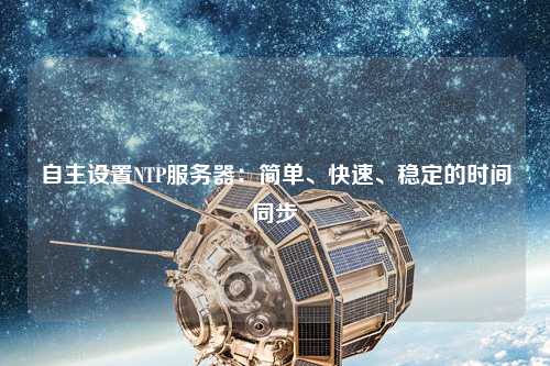自主設(shè)置NTP服務(wù)器：簡單、快速、穩(wěn)定的時(shí)間同步