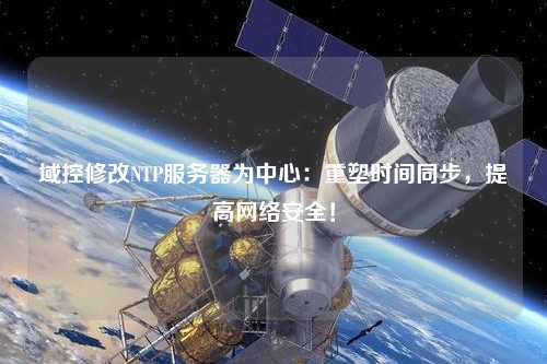 域控修改NTP服務(wù)器為中心：重塑時(shí)間同步，提高網(wǎng)絡(luò)安全！
