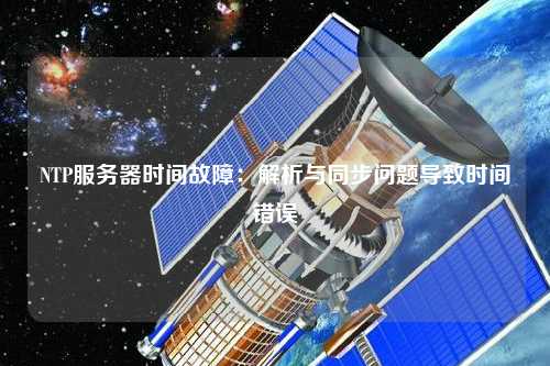 NTP服務(wù)器時(shí)間故障：解析與同步問(wèn)題導(dǎo)致時(shí)間錯(cuò)誤