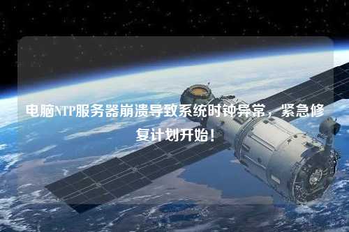 電腦NTP服務(wù)器崩潰導(dǎo)致系統(tǒng)時(shí)鐘異常，緊急修復(fù)計(jì)劃開(kāi)始！
