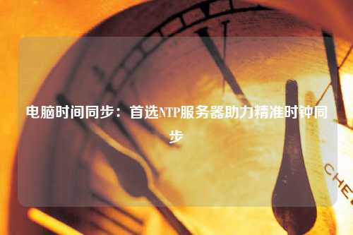 電腦時間同步：首選NTP服務(wù)器助力精準時鐘同步