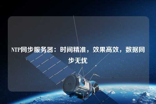 NTP同步服務(wù)器：時(shí)間精準(zhǔn)，效果高效，數(shù)據(jù)同步無憂