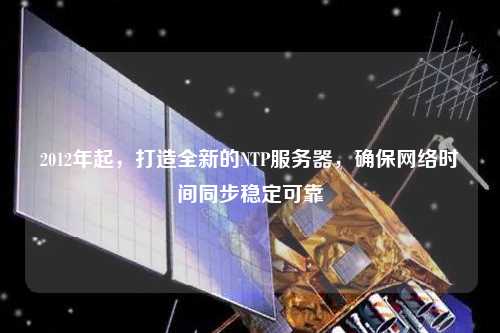 2012年起，打造全新的NTP服務(wù)器，確保網(wǎng)絡(luò)時間同步穩(wěn)定可靠