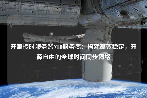 開源授時(shí)服務(wù)器NTD服務(wù)器：構(gòu)建高效穩(wěn)定，開源自由的全球時(shí)間同步網(wǎng)絡(luò)