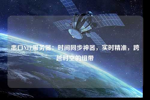 串口NTP服務(wù)器：時(shí)間同步神器，實(shí)時(shí)精準(zhǔn)，跨越時(shí)空的紐帶