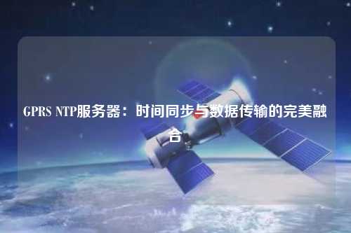 GPRS NTP服務(wù)器：時間同步與數(shù)據(jù)傳輸?shù)耐昝廊诤? /></a></div>        <div   id=