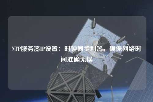 NTP服務(wù)器IP設(shè)置：時(shí)鐘同步利器，確保網(wǎng)絡(luò)時(shí)間準(zhǔn)確無誤