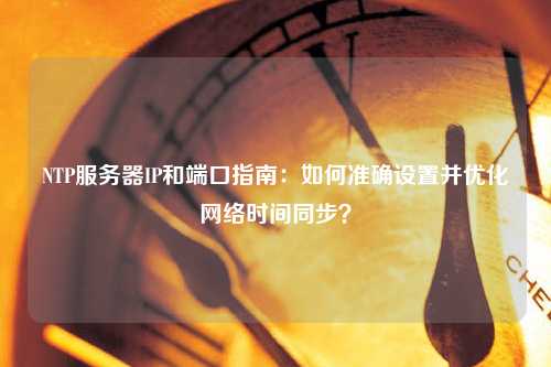 NTP服務(wù)器IP和端口指南：如何準(zhǔn)確設(shè)置并優(yōu)化網(wǎng)絡(luò)時(shí)間同步？