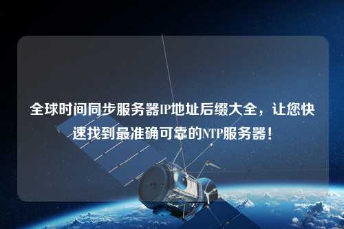 全球時(shí)間同步服務(wù)器IP地址后綴大全，讓您快速找到最準(zhǔn)確可靠的NTP服務(wù)器！