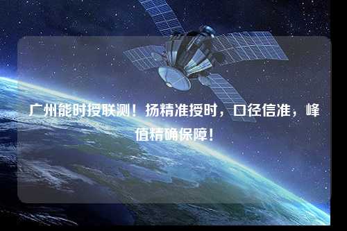 廣州能時授聯(lián)測！揚精準授時，口徑信準，峰值精確保障！
