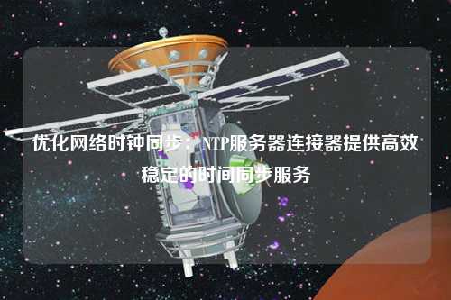優(yōu)化網絡時鐘同步：NTP服務器連接器提供高效穩(wěn)定的時間同步服務