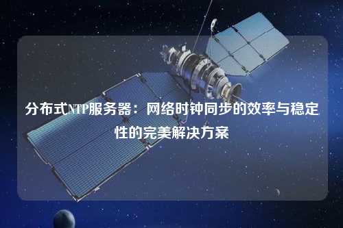 分布式NTP服務(wù)器：網(wǎng)絡(luò)時鐘同步的效率與穩(wěn)定性的完美解決方案