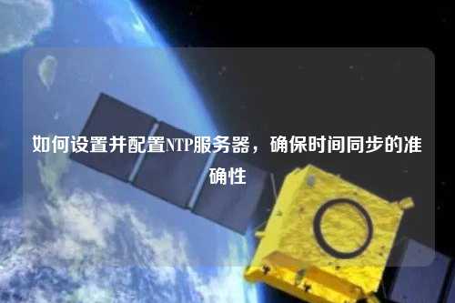 如何設(shè)置并配置NTP服務(wù)器，確保時間同步的準確性