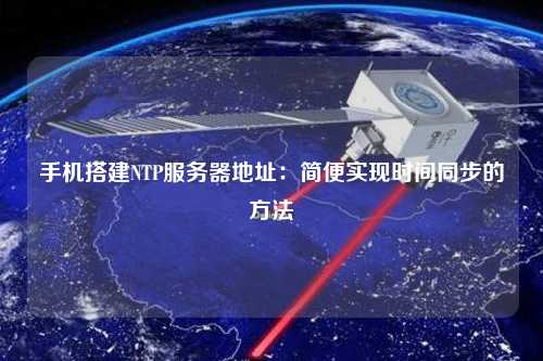 手機(jī)搭建NTP服務(wù)器地址：簡便實現(xiàn)時間同步的方法