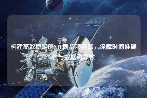 構(gòu)建高效穩(wěn)定的NTP同步服務(wù)器，保障時(shí)間準(zhǔn)確性與數(shù)據(jù)可靠性